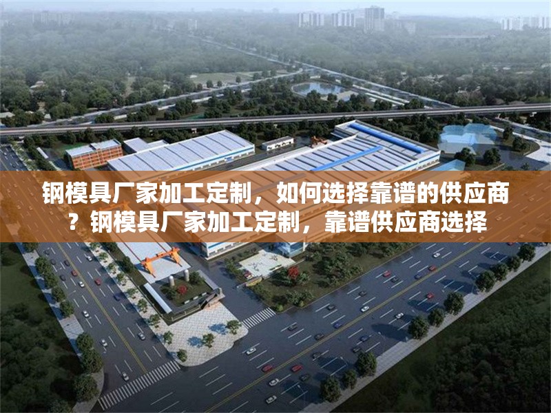 鋼模具廠家加工定制，如何選擇靠譜的供應商？鋼模具廠家加工定制，靠譜供應商選擇